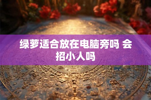 绿萝适合放在电脑旁吗 会招小人吗 绿萝适合放在电脑旁吗 会招小人吗