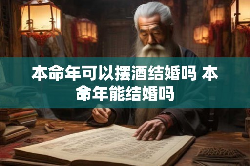 本命年可以摆酒结婚吗 本命年能结婚吗