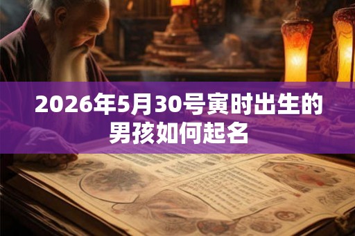 2026年5月30号寅时出生的男孩如何起名 2026年5月30号寅时出生的男孩如何起名