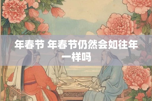 年春节 年春节仍然会如往年一样吗 年春节 年春节仍然会如往年一样吗
