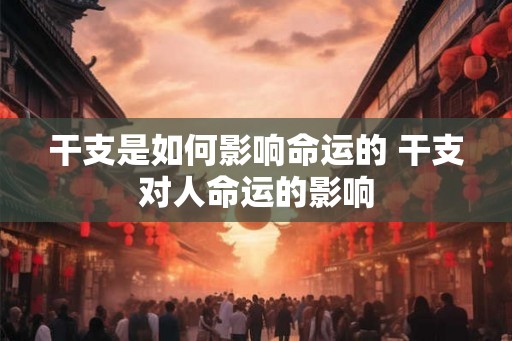 干支是如何影响命运的 干支对人命运的影响