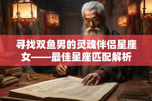 寻找双鱼男的灵魂伴侣星座女——最佳星座匹配解析