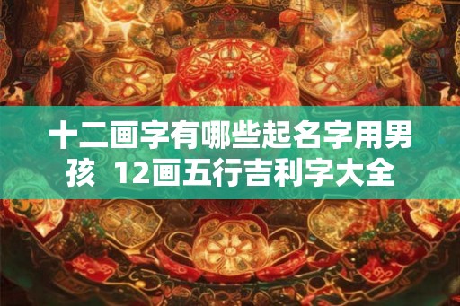 十二画字有哪些起名字用男孩  12画五行吉利字大全