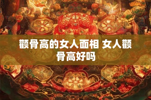 颧骨高的女人面相 女人颧骨高好吗