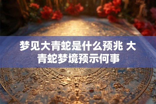 梦见大青蛇是什么预兆 大青蛇梦境预示何事 梦见大青蛇是什么预兆 大青蛇梦境预示何事