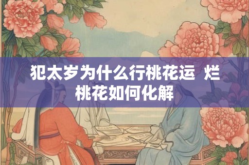 犯太岁为什么行桃花运 烂桃花如何化解 犯太岁为什么行桃花运 烂桃花如何化解
