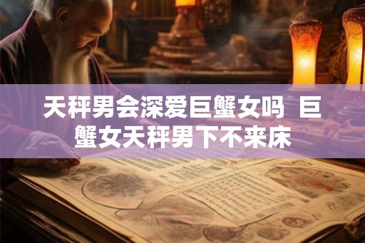 天秤男会深爱巨蟹女吗  巨蟹女天秤男下不来床