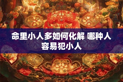 命里小人多如何化解 哪种人容易犯小人