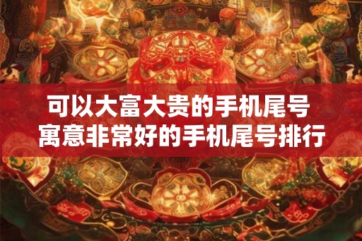 可以大富大贵的手机尾号 寓意非常好的手机尾号排行