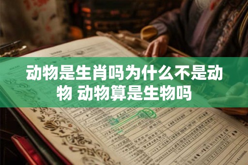 动物是生肖吗为什么不是动物 动物算是生物吗
