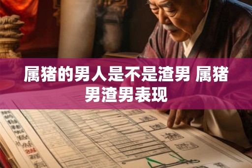 属猪的男人是不是渣男 属猪男渣男表现