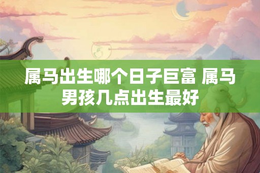 属马出生哪个日子巨富 属马男孩几点出生最好