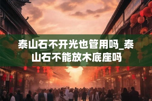 泰山石不开光也管用吗_泰山石不能放木底座吗