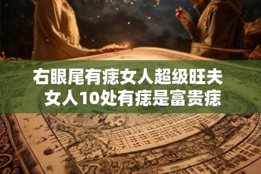 右眼尾有痣女人超级旺夫  女人10处有痣是富贵痣