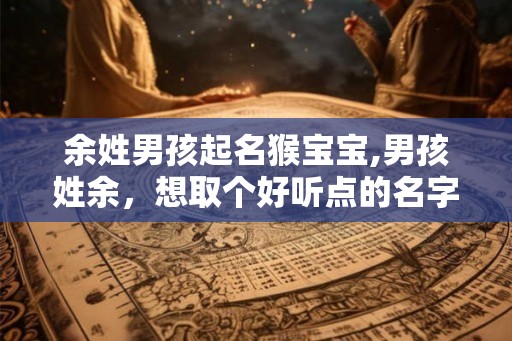 余姓男孩起名猴宝宝,男孩姓余，想取个好听点的名字~~~