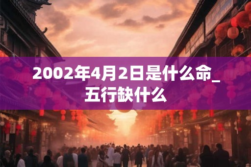 2002年4月2日是什么命_五行缺什么