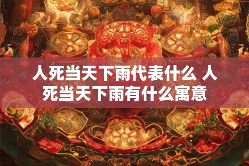人死当天下雨代表什么 人死当天下雨有什么寓意 人死当天下雨代表什么 人死当天下雨有什么寓意