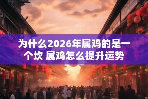 为什么2026年属鸡的是一个坎 属鸡怎么提升运势