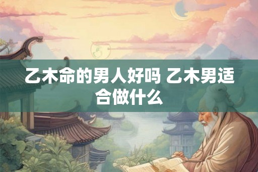 乙木命的男人好吗 乙木男适合做什么