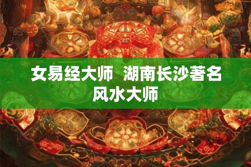 女易经大师  湖南长沙著名风水大师