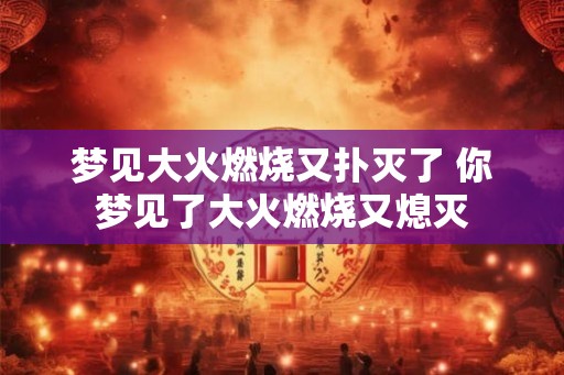 梦见大火燃烧又扑灭了 你梦见了大火燃烧又熄灭