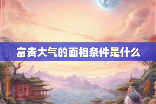 富贵大气的面相条件是什么