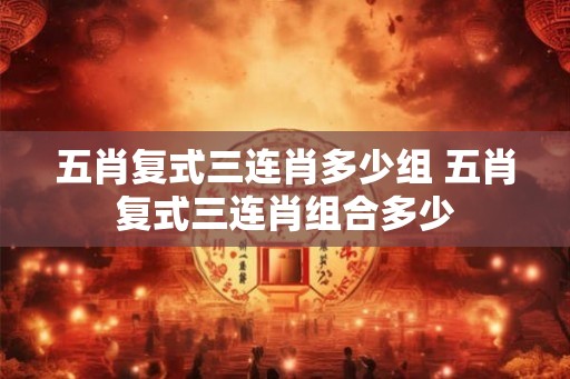 五肖复式三连肖多少组 五肖复式三连肖组合多少 五肖复式三连肖多少组 五肖复式三连肖组合多少