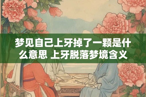 梦见自己上牙掉了一颗是什么意思 上牙脱落梦境含义 梦见自己上牙掉了一颗是什么意思 上牙脱落梦境含义