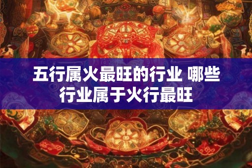 五行属火最旺的行业 哪些行业属于火行最旺