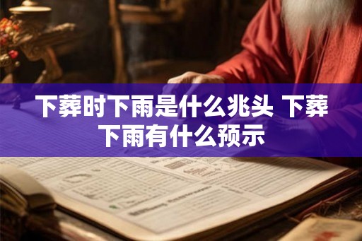 下葬时下雨是什么兆头 下葬下雨有什么预示