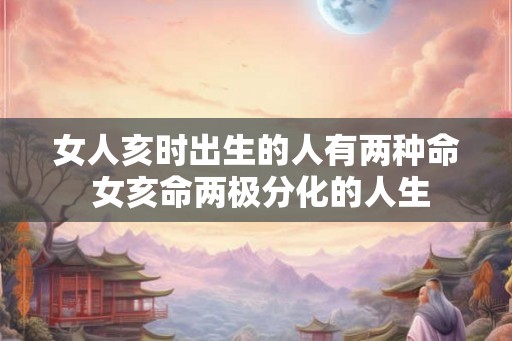 女人亥时出生的人有两种命 女亥命两极分化的人生 女人亥时出生的人有两种命 女亥命两极分化的人生