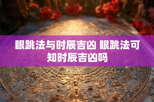 眼跳法与时辰吉凶 眼跳法可知时辰吉凶吗