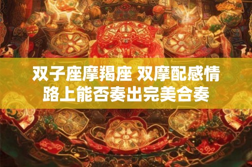 双子座摩羯座 双摩配感情路上能否奏出完美合奏