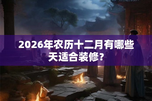 2026年农历十二月有哪些天适合装修？