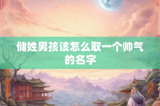 储姓男孩该怎么取一个帅气的名字