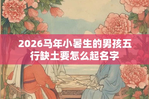 2026马年小暑生的男孩五行缺土要怎么起名字 2026马年小暑生的男孩五行缺土要怎么起名字