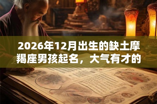 2026年12月出生的缺土摩羯座男孩起名，大气有才的名字