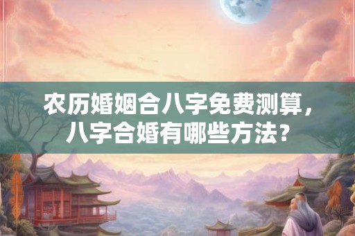 农历婚姻合八字免费测算，八字合婚有哪些方法？