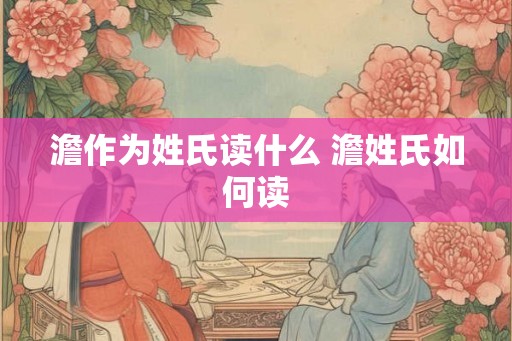 澹作为姓氏读什么 澹姓氏如何读 澹作为姓氏读什么 澹姓氏如何读