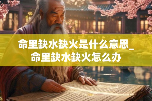 命里缺水缺火是什么意思_命里缺水缺火怎么办 命里缺水缺火是什么意思_命里缺水缺火怎么办