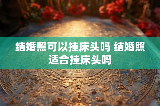结婚照可以挂床头吗 结婚照适合挂床头吗