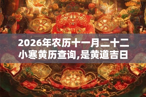 2026年农历十一月二十二小寒黄历查询,是黄道吉日吗？