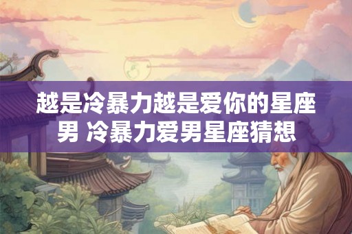 越是冷暴力越是爱你的星座男 冷暴力爱男星座猜想 越是冷暴力越是爱你的星座男 冷暴力爱男星座猜想