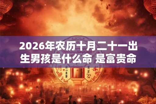 2026年农历十月二十一出生男孩是什么命 是富贵命吗 2026年农历十月二十一出生男孩是什么命 是富贵命吗