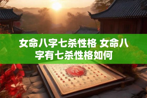 女命八字七杀性格 女命八字有七杀性格如何