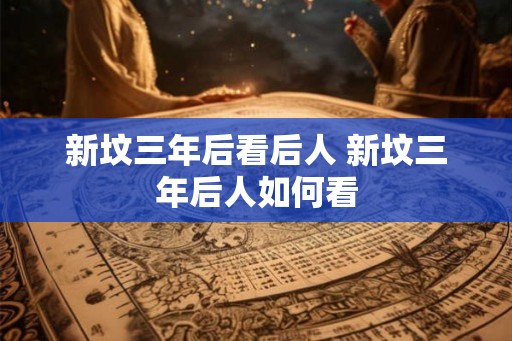 新坟三年后看后人 新坟三年后人如何看 新坟三年后看后人 新坟三年后人如何看