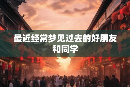 最近经常梦见过去的好朋友和同学