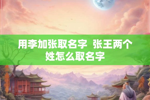 用李加张取名字  张王两个姓怎么取名字