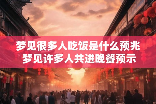 梦见很多人吃饭是什么预兆 梦见许多人共进晚餐预示什么 梦见很多人吃饭是什么预兆 梦见许多人共进晚餐预示什么