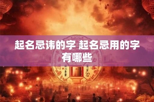 起名忌讳的字 起名忌用的字有哪些